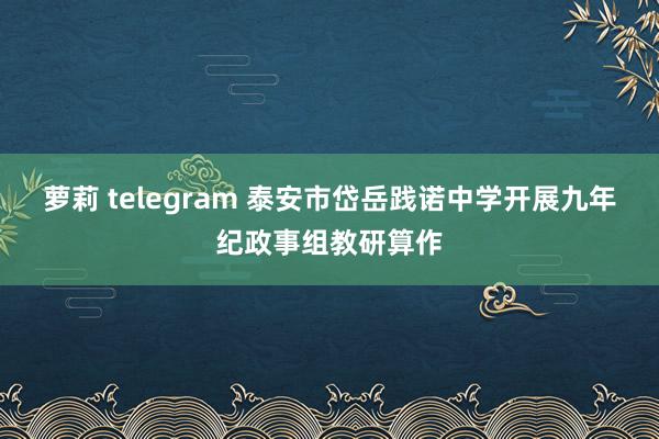 萝莉 telegram 泰安市岱岳践诺中学开展九年纪政事组教研算作