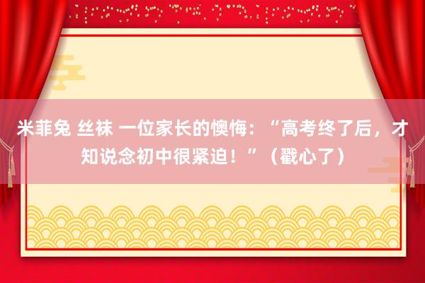 米菲兔 丝袜 一位家长的懊悔：“高考终了后，才知说念初中很紧迫！”（戳心了）