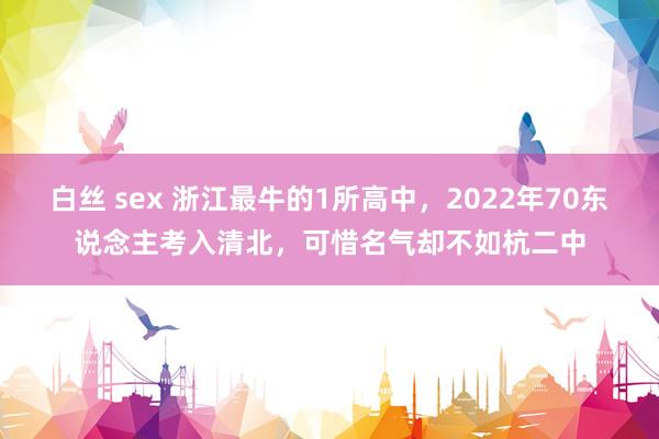 白丝 sex 浙江最牛的1所高中，2022年70东说念主考入清北，可惜名气却不如杭二中