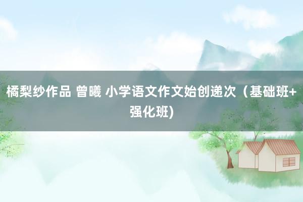 橘梨纱作品 曾曦 小学语文作文始创递次（基础班+强化班)