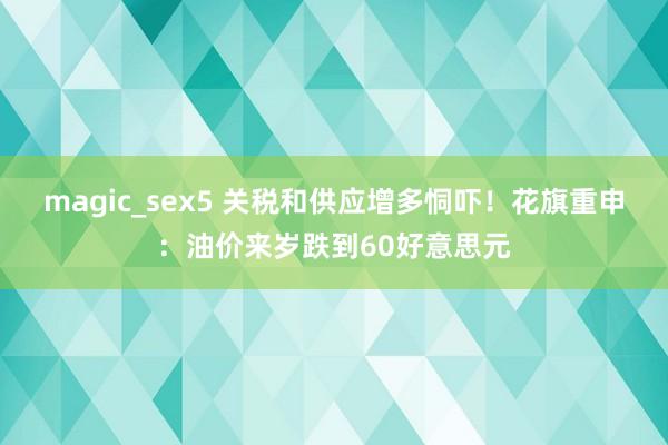 magic_sex5 关税和供应增多恫吓！花旗重申：油价来岁跌到60好意思元