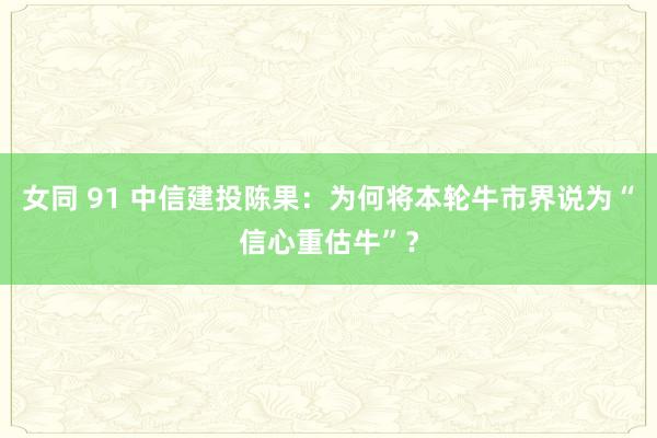 女同 91 中信建投陈果：为何将本轮牛市界说为“信心重估牛”？