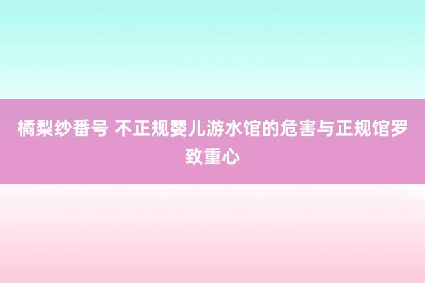 橘梨纱番号 不正规婴儿游水馆的危害与正规馆罗致重心