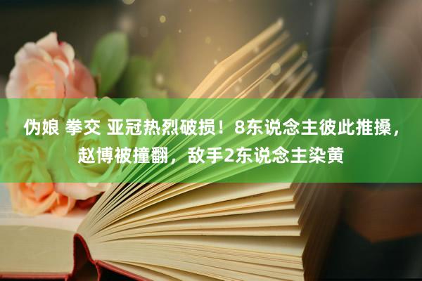 伪娘 拳交 亚冠热烈破损！8东说念主彼此推搡，赵博被撞翻，敌手2东说念主染黄