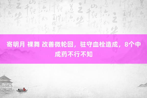 寄明月 裸舞 改善微轮回，驻守血栓造成，8个中成药不行不知