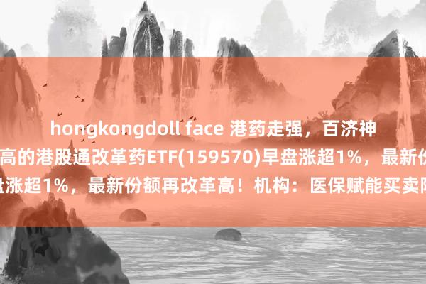 hongkongdoll face 港药走强，百济神州涨近3%，改革药纯度最高的港股通改革药ETF(159570)早盘涨超1%，最新份额再改革高！机构：医保赋能买卖险扶直改革