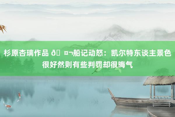 杉原杏璃作品 🤬船记动怒：凯尔特东谈主景色很好然则有些判罚却很晦气