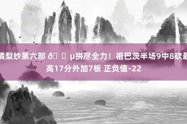 橘梨纱第六部 😵拼尽全力！祖巴茨半场9中8砍最高17分外加7板 正负值-22