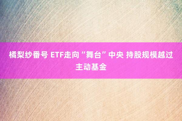 橘梨纱番号 ETF走向“舞台”中央 持股规模越过主动基金