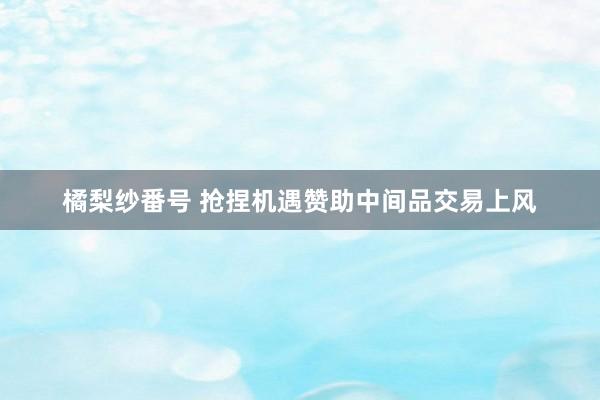 橘梨纱番号 抢捏机遇赞助中间品交易上风