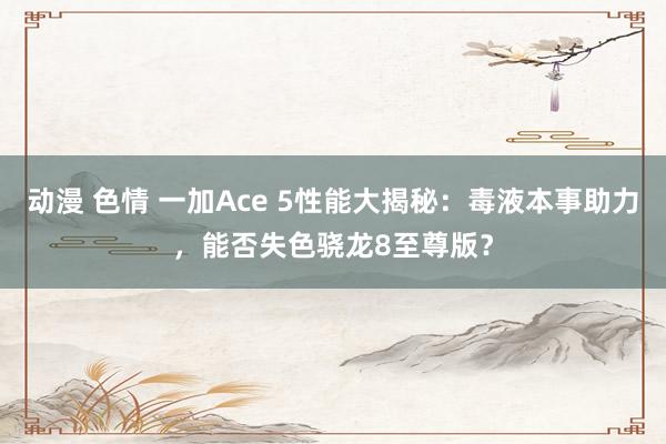 动漫 色情 一加Ace 5性能大揭秘：毒液本事助力，能否失色骁龙8至尊版？