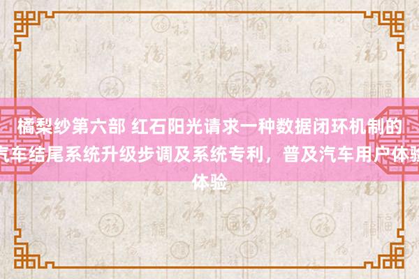 橘梨纱第六部 红石阳光请求一种数据闭环机制的汽车结尾系统升级步调及系统专利，普及汽车用户体验