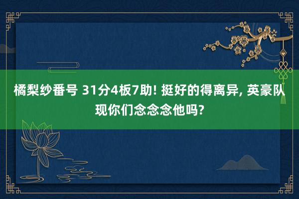 橘梨纱番号 31分4板7助! 挺好的得离异， 英豪队现你们念念念他吗?