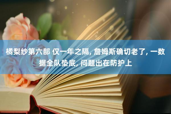 橘梨纱第六部 仅一年之隔， 詹姆斯确切老了， 一数据全队垫底， 问题出在防护上