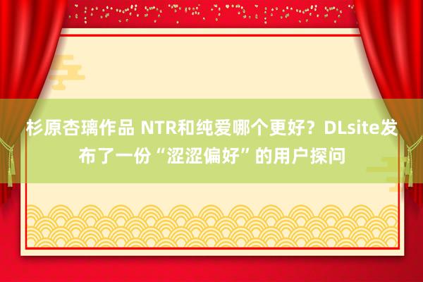 杉原杏璃作品 NTR和纯爱哪个更好？DLsite发布了一份“涩涩偏好”的用户探问