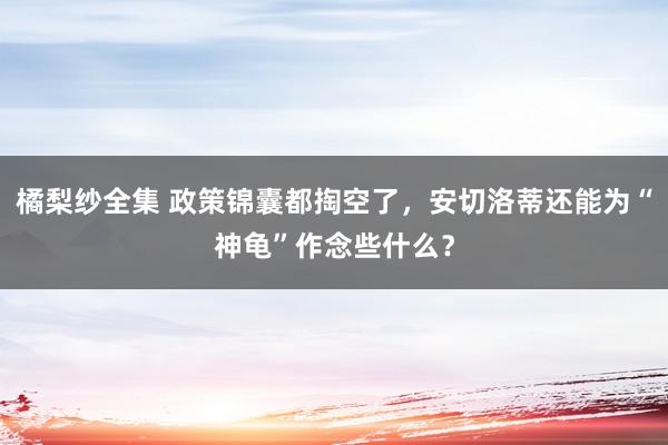 橘梨纱全集 政策锦囊都掏空了，安切洛蒂还能为“神龟”作念些什么？