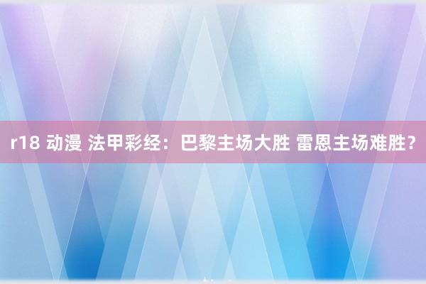 r18 动漫 法甲彩经：巴黎主场大胜 雷恩主场难胜？