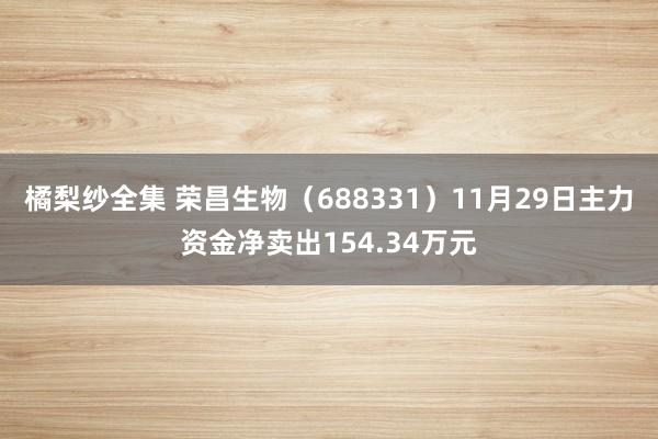 橘梨纱全集 荣昌生物（688331）11月29日主力资金净卖出154.34万元