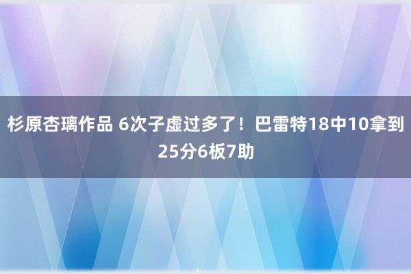 杉原杏璃作品 6次子虚过多了！巴雷特18中10拿到25分6板7助