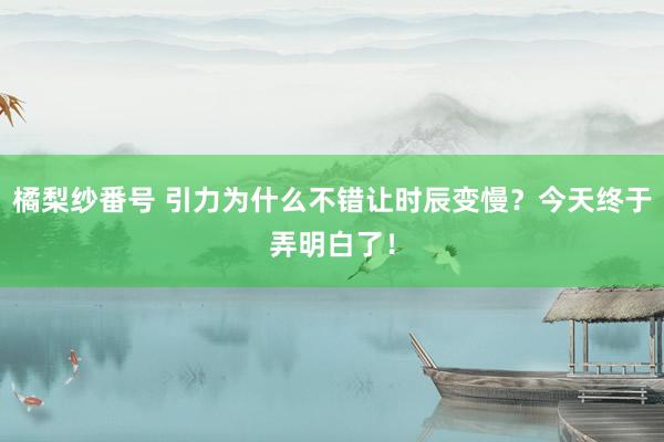 橘梨纱番号 引力为什么不错让时辰变慢？今天终于弄明白了！