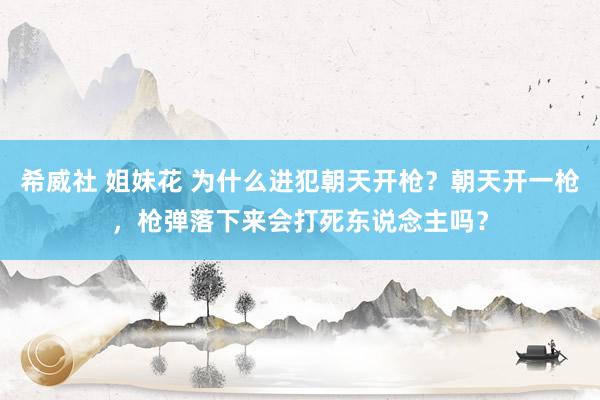 希威社 姐妹花 为什么进犯朝天开枪？朝天开一枪，枪弹落下来会打死东说念主吗？