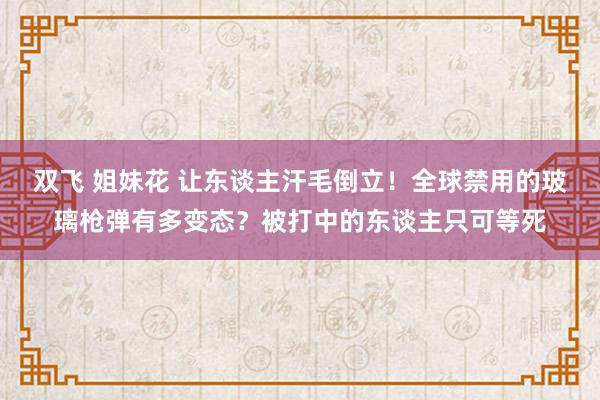 双飞 姐妹花 让东谈主汗毛倒立！全球禁用的玻璃枪弹有多变态？被打中的东谈主只可等死