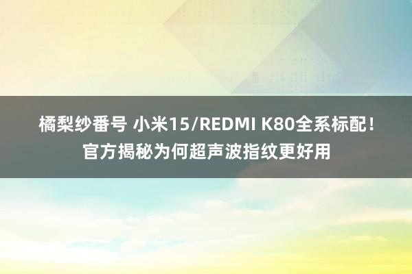 橘梨纱番号 小米15/REDMI K80全系标配！官方揭秘为何超声波指纹更好用