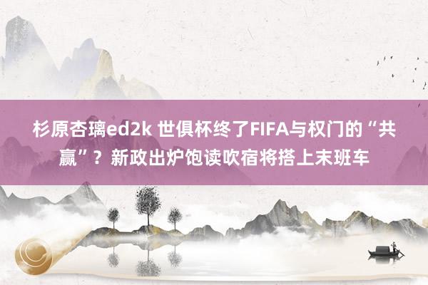 杉原杏璃ed2k 世俱杯终了FIFA与权门的“共赢”？新政出炉饱读吹宿将搭上末班车