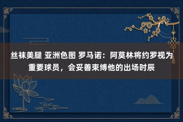 丝袜美腿 亚洲色图 罗马诺：阿莫林将约罗视为重要球员，会妥善束缚他的出场时辰