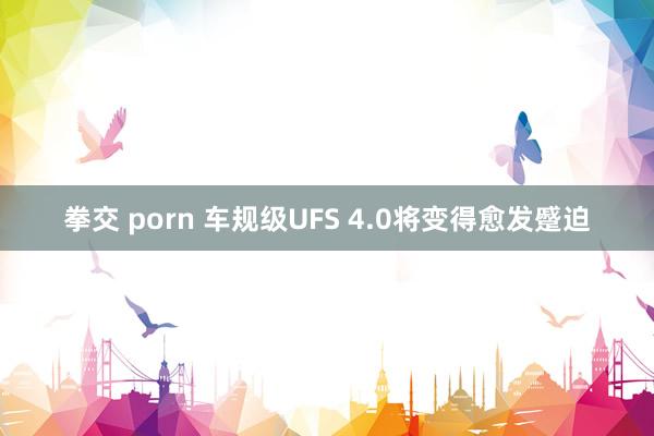 拳交 porn 车规级UFS 4.0将变得愈发蹙迫