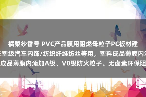 橘梨纱番号 PVC产品膜用阻燃母粒子PC板材建材袒护膜用粉体助剂、注塑级汽车内饰/纺织纤维纺丝等用，塑料成品薄膜内添加A级、V0级防火粒子、无卤素环保阻燃、无毒低烟