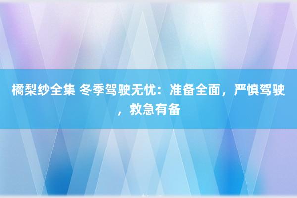 橘梨纱全集 冬季驾驶无忧：准备全面，严慎驾驶，救急有备