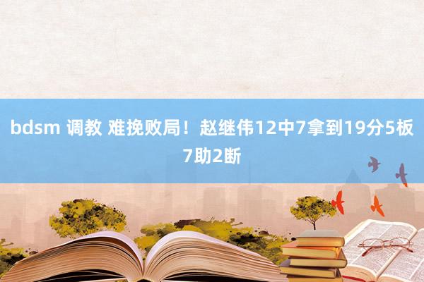 bdsm 调教 难挽败局！赵继伟12中7拿到19分5板7助2断