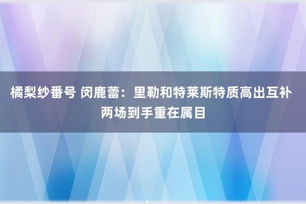 橘梨纱番号 闵鹿蕾：里勒和特莱斯特质高出互补 两场到手重在属目