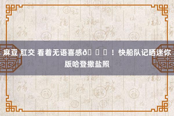 麻豆 肛交 看着无语喜感😜！快船队记晒迷你版哈登撒盐照