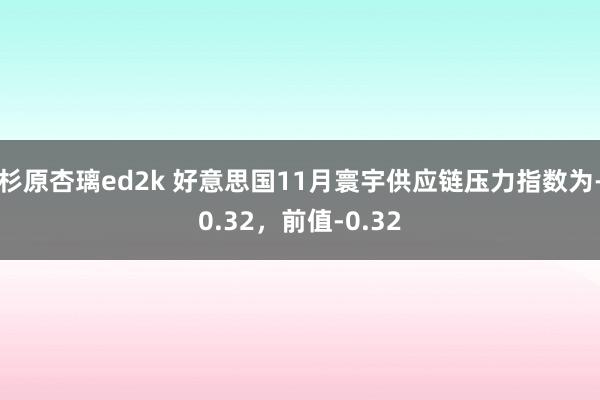 杉原杏璃ed2k 好意思国11月寰宇供应链压力指数为-0.32，前值-0.32