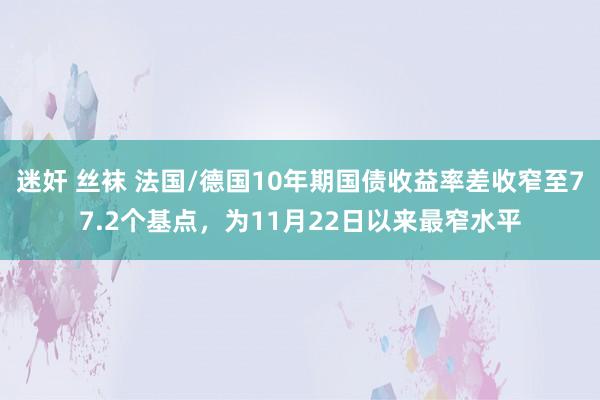 迷奸 丝袜 法国/德国10年期国债收益率差收窄至77.2个基点，为11月22日以来最窄水平