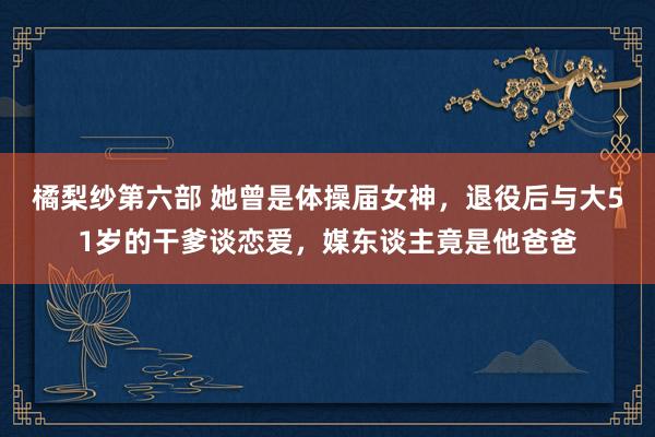 橘梨纱第六部 她曾是体操届女神，退役后与大51岁的干爹谈恋爱，媒东谈主竟是他爸爸