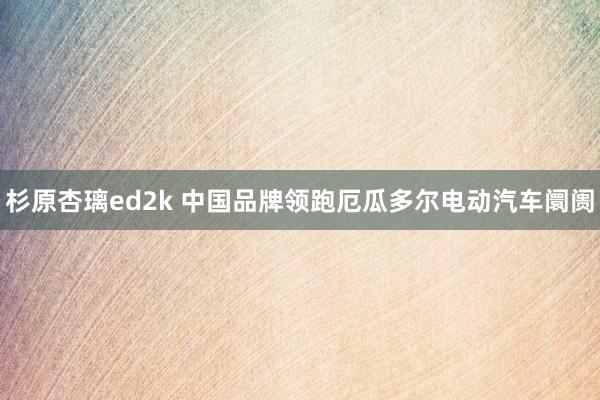 杉原杏璃ed2k 中国品牌领跑厄瓜多尔电动汽车阛阓