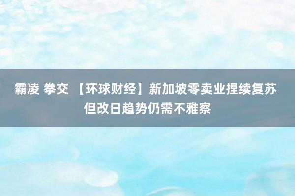 霸凌 拳交 【环球财经】新加坡零卖业捏续复苏 但改日趋势仍需不雅察