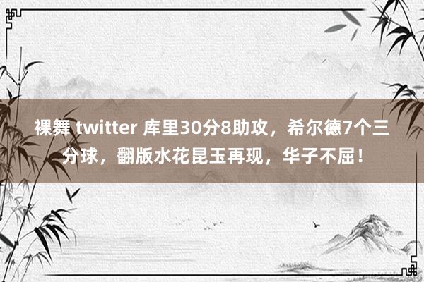 裸舞 twitter 库里30分8助攻，希尔德7个三分球，翻版水花昆玉再现，华子不屈！