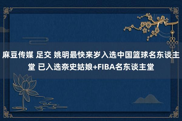 麻豆传媒 足交 姚明最快来岁入选中国篮球名东谈主堂 已入选奈史姑娘+FIBA名东谈主堂