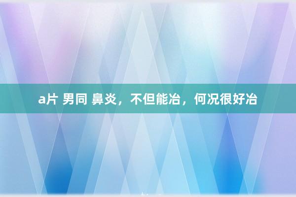 a片 男同 鼻炎，不但能冶，何况很好冶