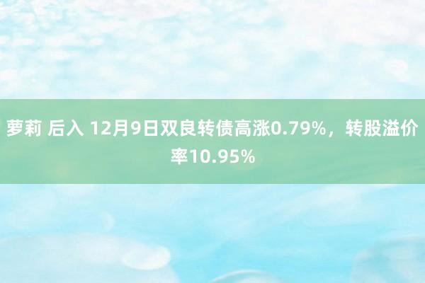 萝莉 后入 12月9日双良转债高涨0.79%，转股溢价率10.95%