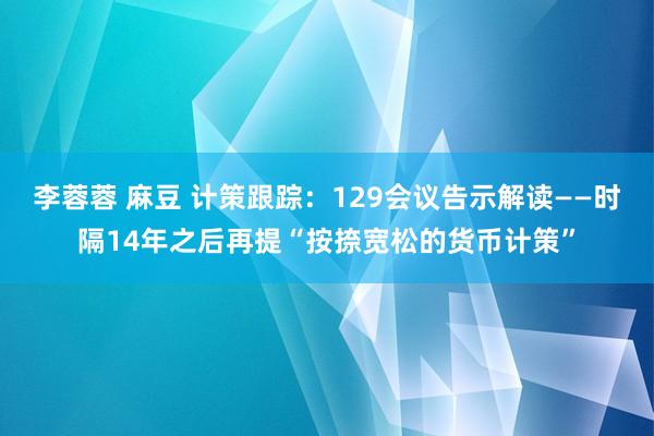 李蓉蓉 麻豆 计策跟踪：129会议告示解读——时隔14年之后再提“按捺宽松的货币计策”