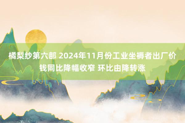 橘梨纱第六部 2024年11月份工业坐褥者出厂价钱同比降幅收窄 环比由降转涨