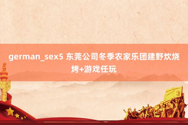 german_sex5 东莞公司冬季农家乐团建野炊烧烤+游戏任玩