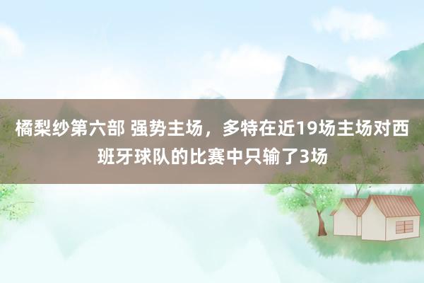 橘梨纱第六部 强势主场，多特在近19场主场对西班牙球队的比赛中只输了3场