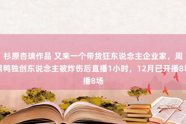 杉原杏璃作品 又来一个带货狂东说念主企业家，周黑鸭独创东说念主被炸伤后直播1小时，12月已开播8场