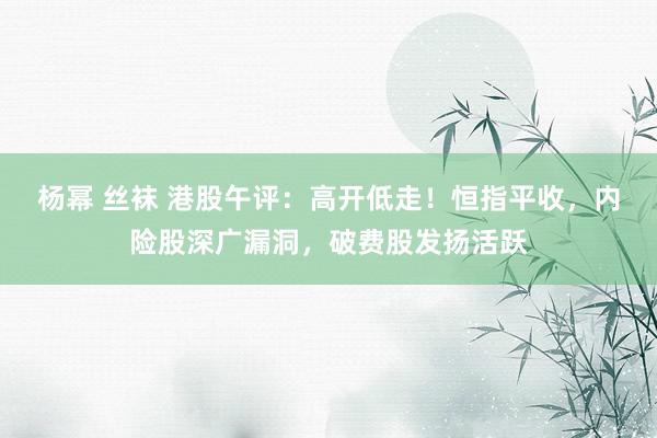 杨幂 丝袜 港股午评：高开低走！恒指平收，内险股深广漏洞，破费股发扬活跃